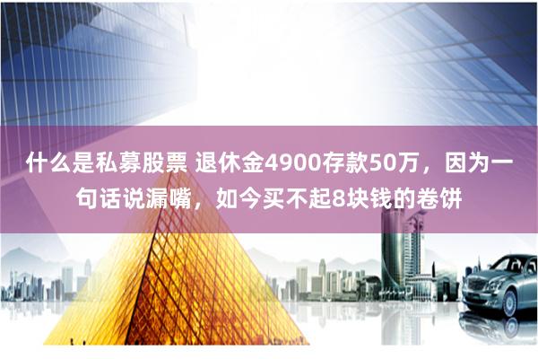 什么是私募股票 退休金4900存款50万，因为一句话说漏嘴，如今买不起8块钱的卷饼