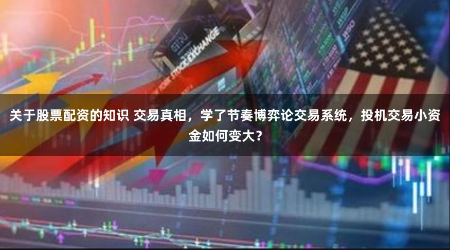 关于股票配资的知识 交易真相，学了节奏博弈论交易系统，投机交易小资金如何变大？
