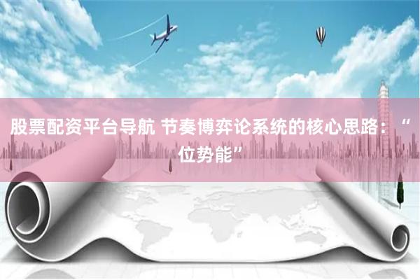 股票配资平台导航 节奏博弈论系统的核心思路：“位势能”