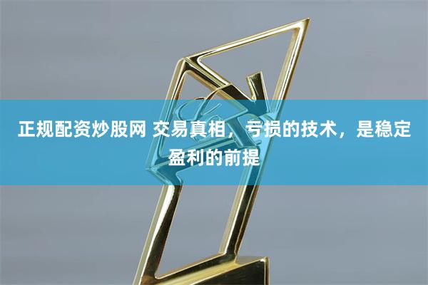 正规配资炒股网 交易真相，亏损的技术，是稳定盈利的前提