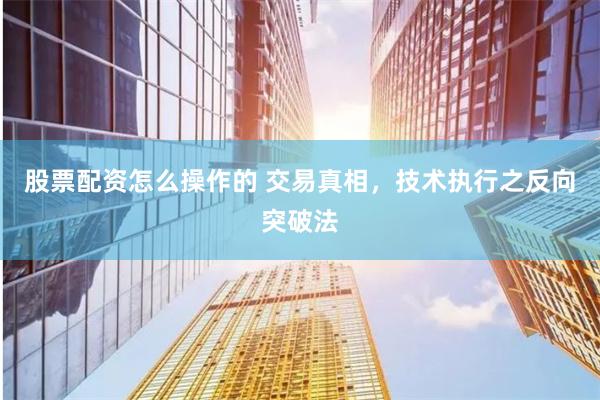 股票配资怎么操作的 交易真相，技术执行之反向突破法