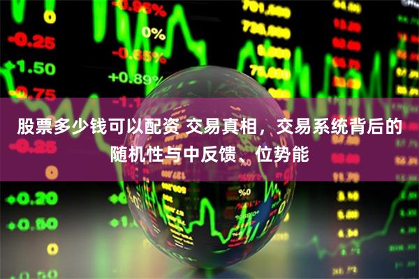 股票多少钱可以配资 交易真相,交易系统背后的随机性与中反馈、位势能