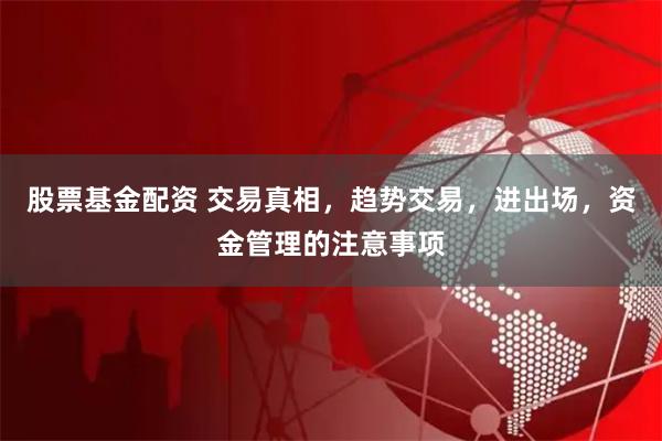 股票基金配资 交易真相，趋势交易，进出场，资金管理的注意事项