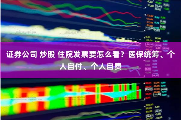 证券公司 炒股 住院发票要怎么看？医保统筹、个人自付、个人自费