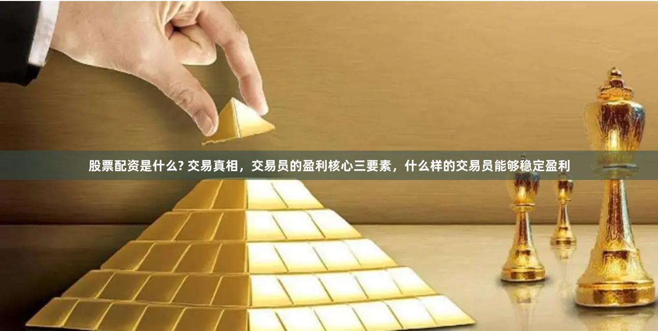 股票配资是什么? 交易真相，交易员的盈利核心三要素，什么样的交易员能够稳定盈利