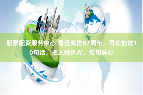 股票配资服务中心 鲁迅离世87周年，再读他这10句话，把人性扒光，句句诛心