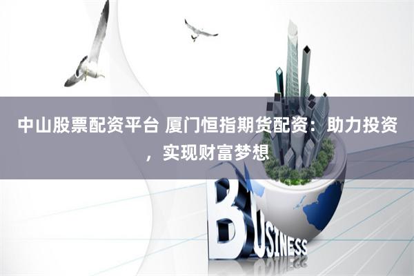 中山股票配资平台 厦门恒指期货配资：助力投资，实现财富梦想