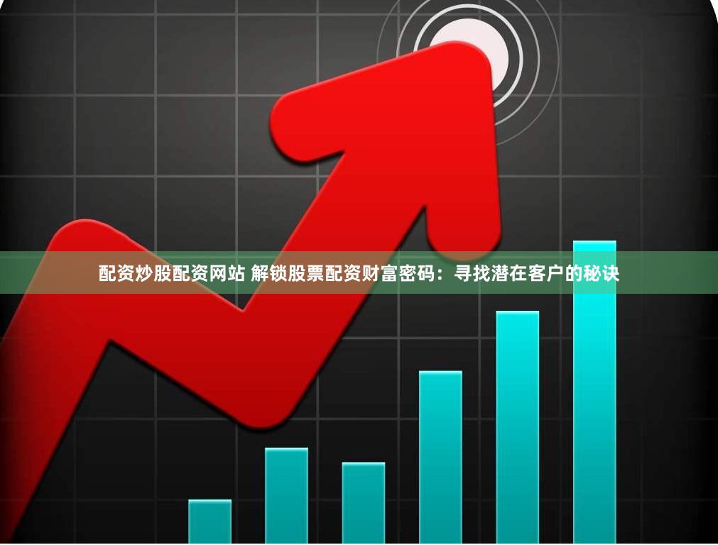 配资炒股配资网站 解锁股票配资财富密码：寻找潜在客户的秘诀