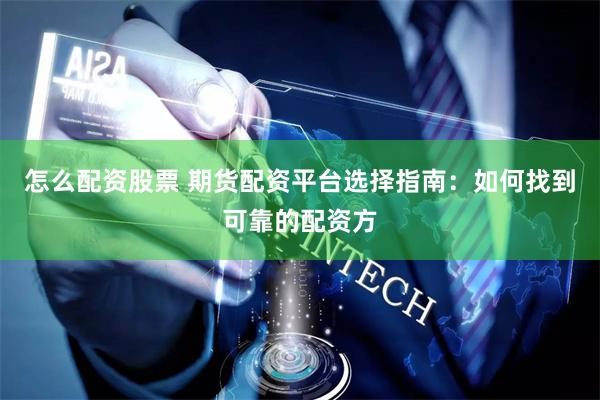 怎么配资股票 期货配资平台选择指南：如何找到可靠的配资方