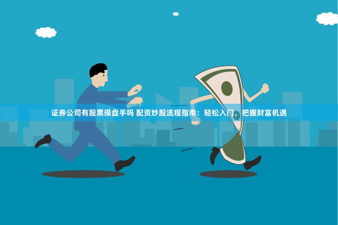 证券公司有股票操盘手吗 配资炒股流程指南：轻松入门，把握财富机遇