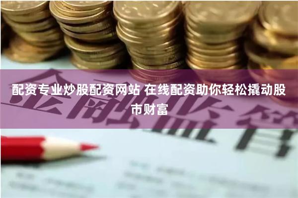 配资专业炒股配资网站 在线配资助你轻松撬动股市财富