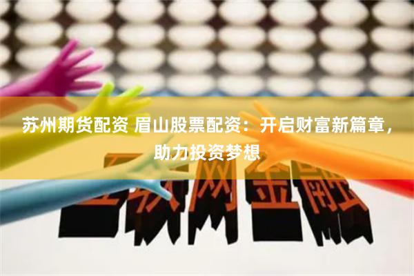 苏州期货配资 眉山股票配资：开启财富新篇章，助力投资梦想