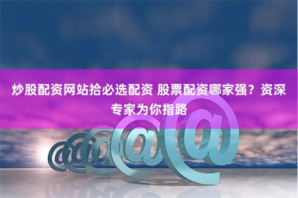 炒股配资网站拾必选配资 股票配资哪家强？资深专家为你指路