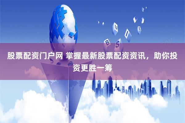 股票配资门户网 掌握最新股票配资资讯，助你投资更胜一筹