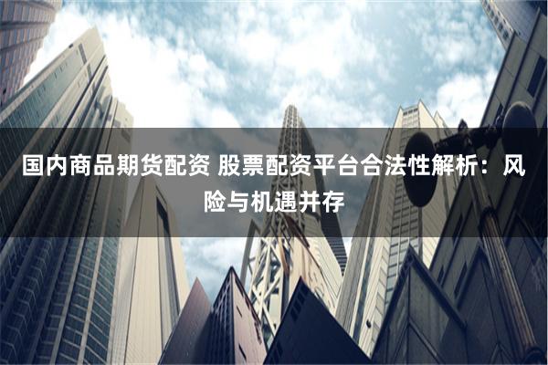 国内商品期货配资 股票配资平台合法性解析：风险与机遇并存