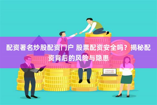 配资著名炒股配资门户 股票配资安全吗？揭秘配资背后的风险与隐患
