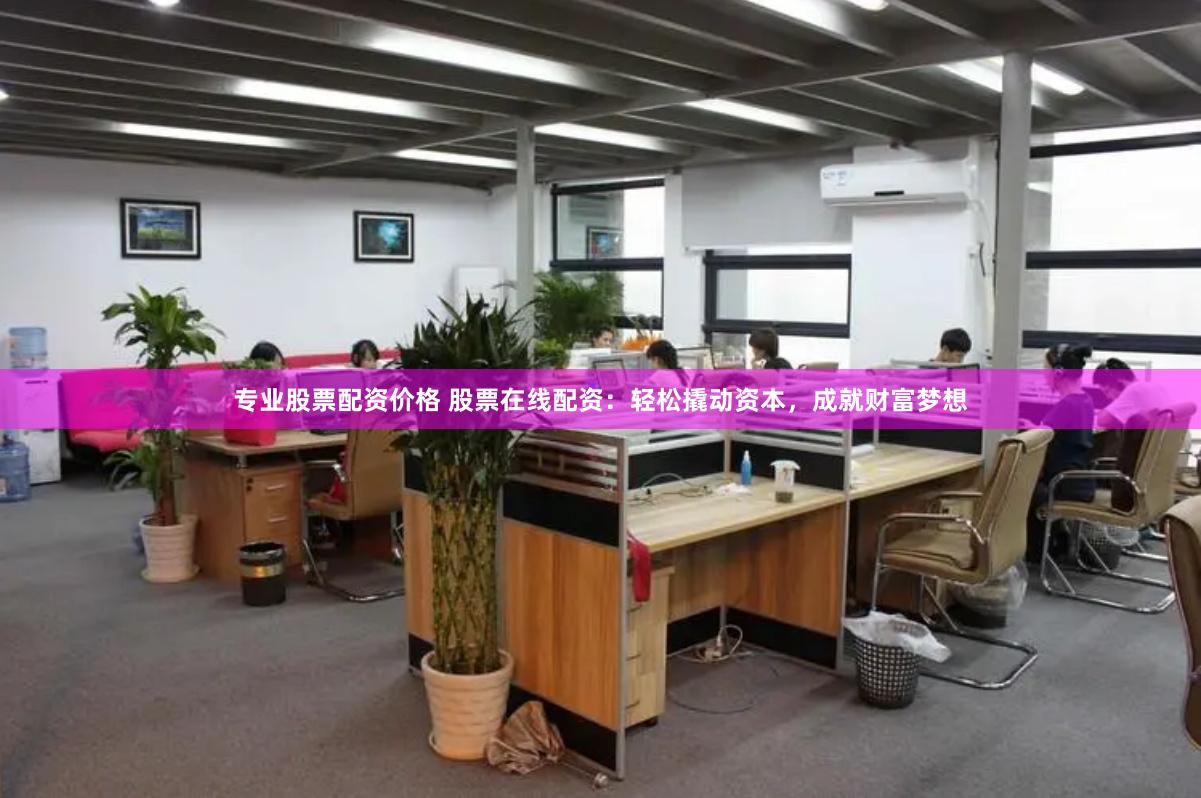 专业股票配资价格 股票在线配资：轻松撬动资本，成就财富梦想