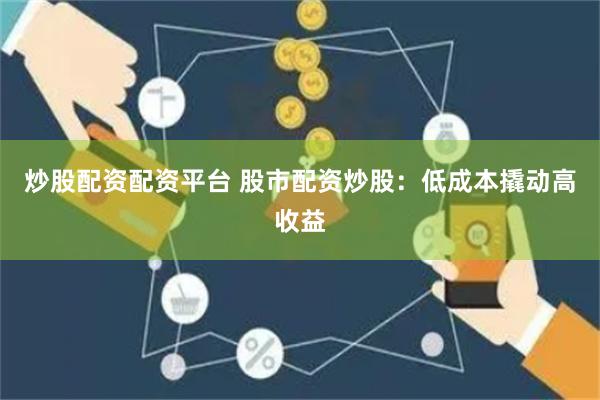 炒股配资配资平台 股市配资炒股：低成本撬动高收益