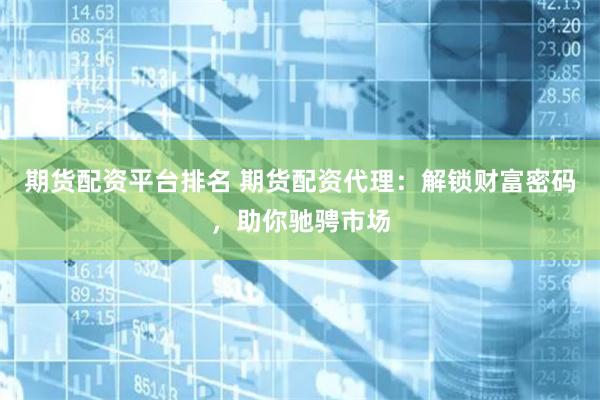 期货配资平台排名 期货配资代理：解锁财富密码，助你驰骋市场