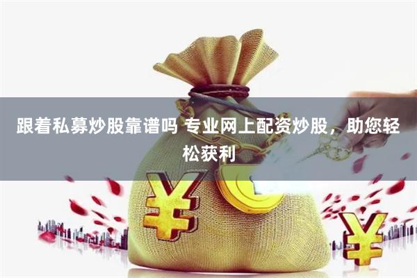 跟着私募炒股靠谱吗 专业网上配资炒股，助您轻松获利
