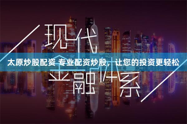 太原炒股配资 专业配资炒股，让您的投资更轻松