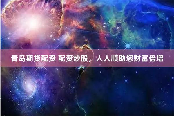青岛期货配资 配资炒股，人人顺助您财富倍增