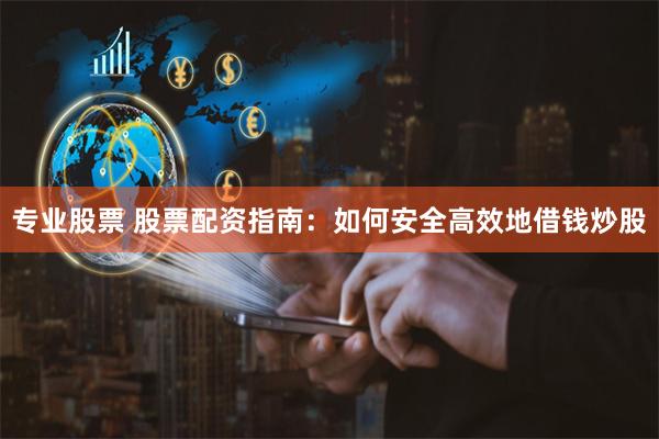 专业股票 股票配资指南：如何安全高效地借钱炒股