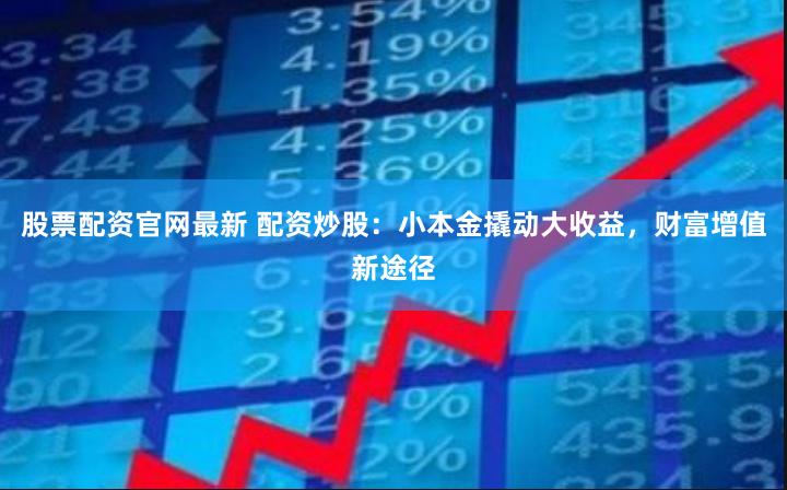 股票配资官网最新 配资炒股：小本金撬动大收益，财富增值新途径