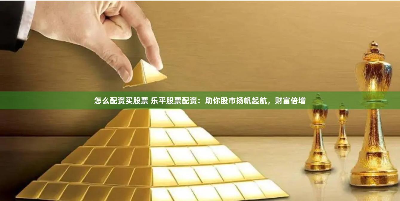 怎么配资买股票 乐平股票配资：助你股市扬帆起航，财富倍增