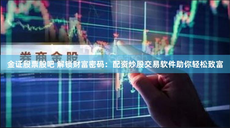 金证股票股吧 解锁财富密码：配资炒股交易软件助你轻松致富