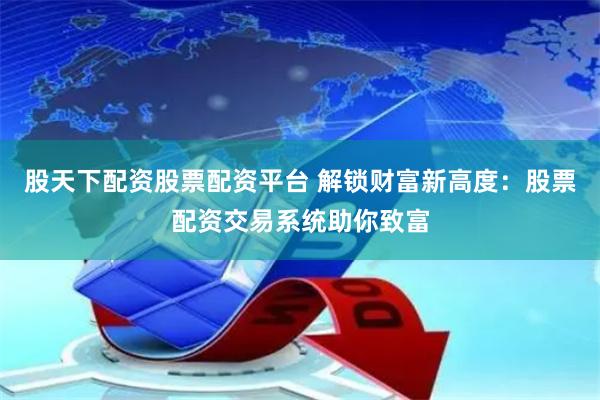 股天下配资股票配资平台 解锁财富新高度:股票配资交易系统助你致富