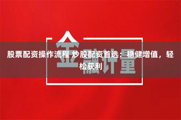 股票配资操作流程 炒股配资首选:稳健增值,轻松获利
