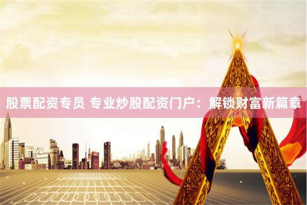 股票配资专员 专业炒股配资门户:解锁财富新篇章