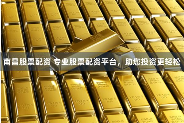 南昌股票配资 专业股票配资平台,助您投资更轻松