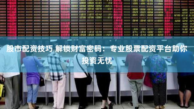 股市配资技巧 解锁财富密码:专业股票配资平台助你投资无忧