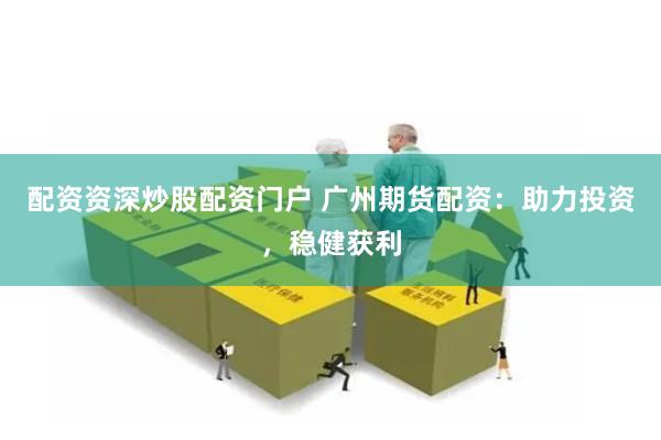配资资深炒股配资门户 广州期货配资:助力投资,稳健获利