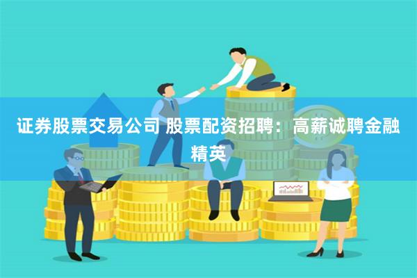 证券股票交易公司 股票配资招聘:高薪诚聘金融精英