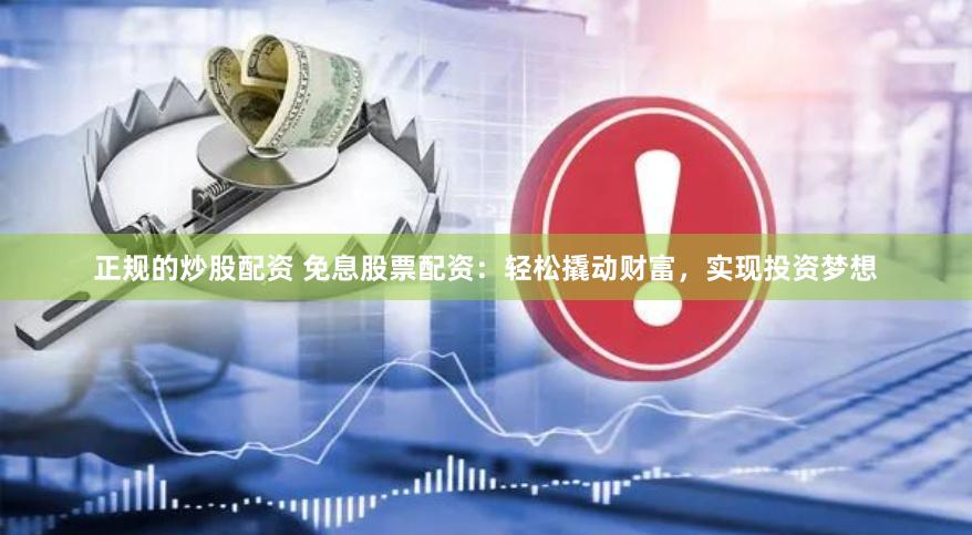 正规的炒股配资 免息股票配资:轻松撬动财富,实现投资梦想
