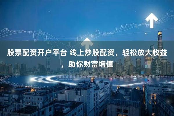 股票配资开户平台 线上炒股配资,轻松放大收益,助你财富增值