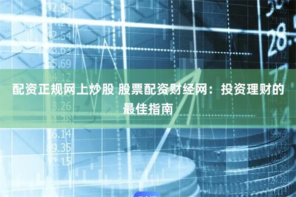 配资正规网上炒股 股票配资财经网：投资理财的最佳指南