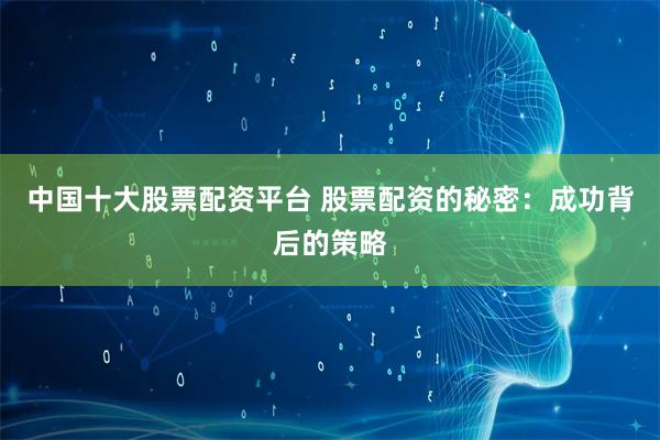 中国十大股票配资平台 股票配资的秘密：成功背后的策略