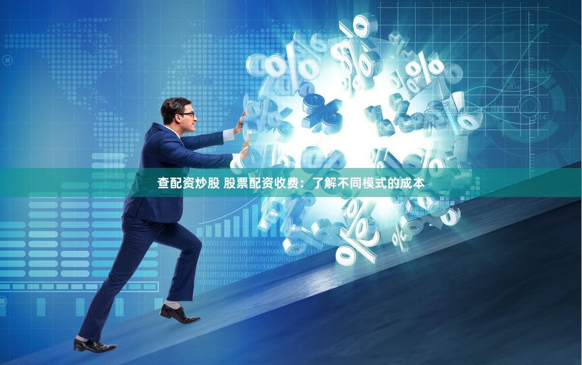 查配资炒股 股票配资收费：了解不同模式的成本