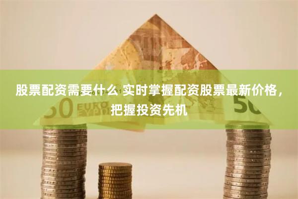 股票配资需要什么 实时掌握配资股票最新价格，把握投资先机