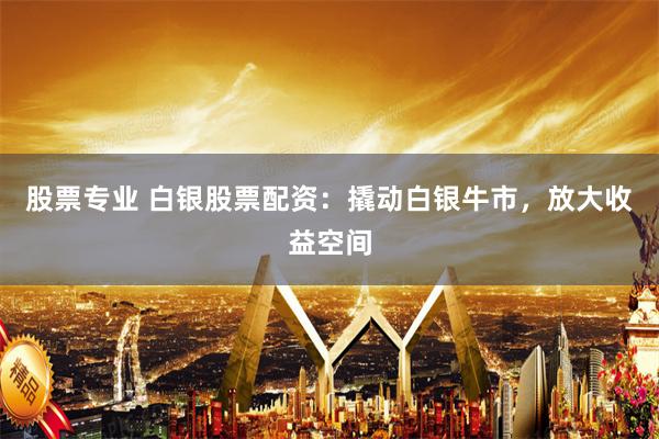 股票专业 白银股票配资：撬动白银牛市，放大收益空间