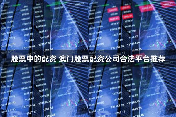 股票中的配资 澳门股票配资公司合法平台推荐