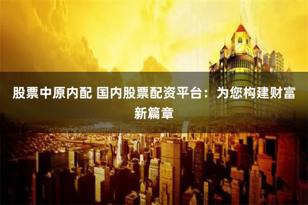 股票中原内配 国内股票配资平台：为您构建财富新篇章