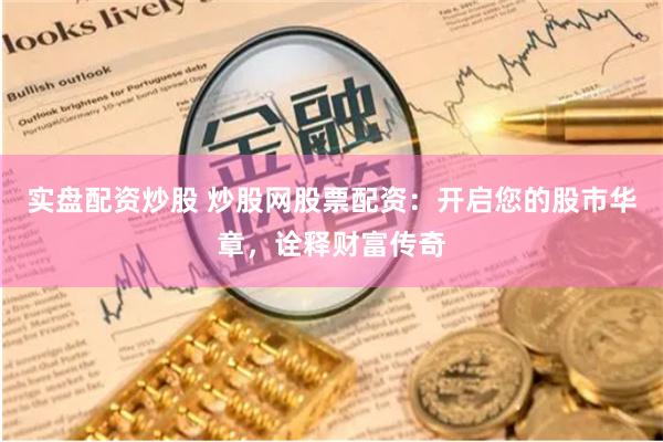 实盘配资炒股 炒股网股票配资：开启您的股市华章，诠释财富传奇