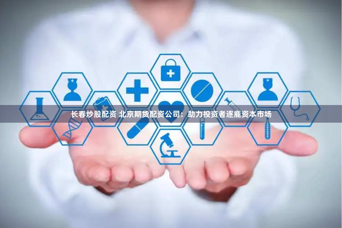 长春炒股配资 北京期货配资公司：助力投资者逐鹿资本市场