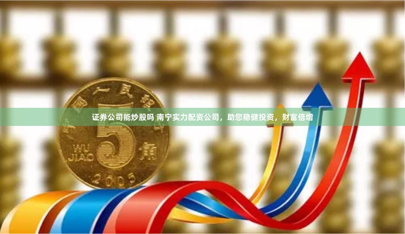 证券公司能炒股吗 南宁实力配资公司，助您稳健投资，财富倍增