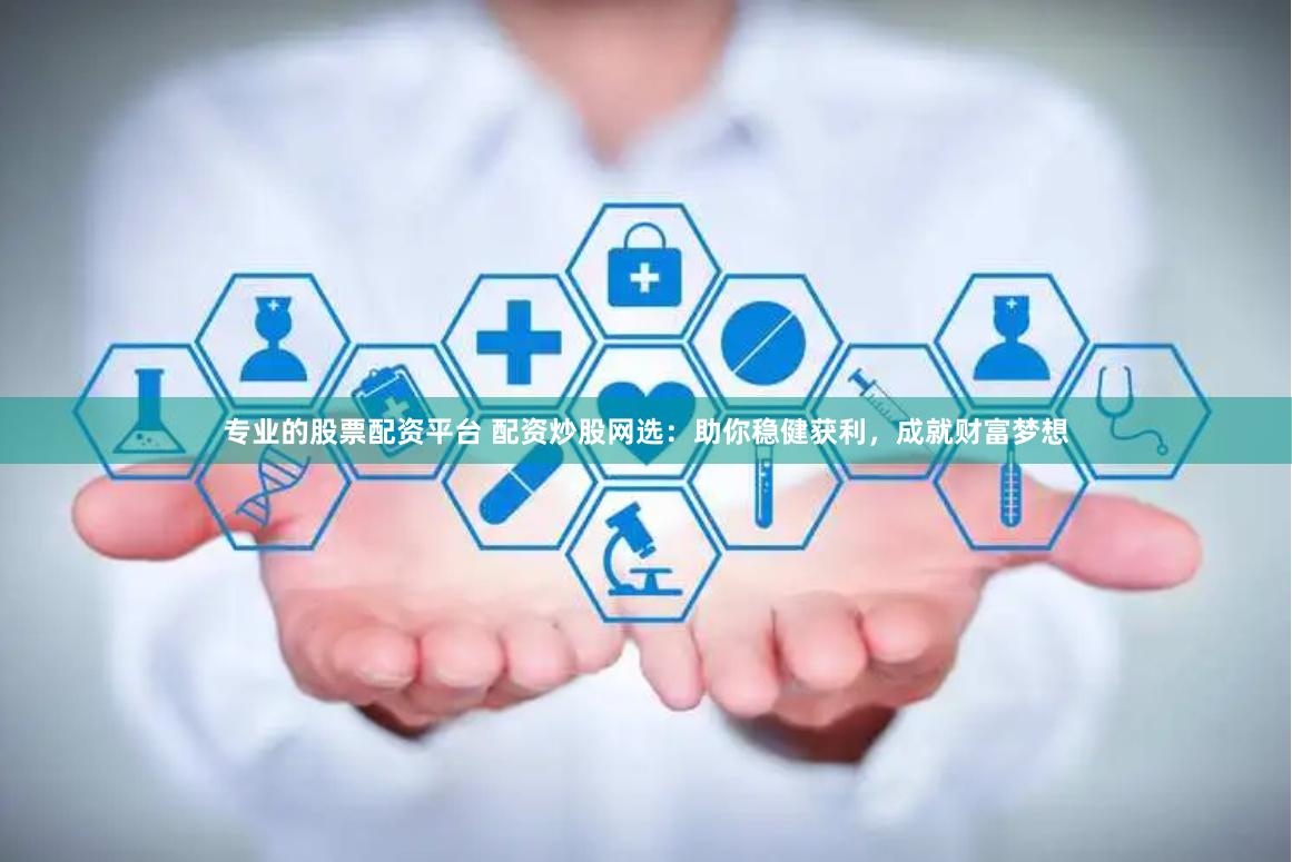 专业的股票配资平台 配资炒股网选：助你稳健获利，成就财富梦想